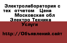 Электролаборатория с тех. отчетом › Цена ­ 1 000 - Московская обл. Электро-Техника » Услуги   